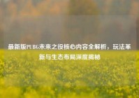 最新版PUBG未来之役核心内容全解析，玩法革新与生态布局深度揭秘