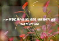 PUBG帧率拉满仍遭拖影折磨？根源解析与设置解决方案全指南