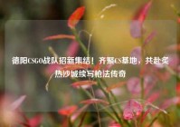德阳CSGO战队招新集结！齐聚CS基地，共赴炙热沙城续写枪法传奇