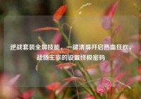 逆战套装全屏技能，一键清屏开启热血狂欢，战场主宰的设置终极密码