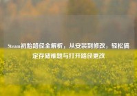 Steam初始路径全解析，从安装到修改，轻松搞定存储难题与打开路径更改