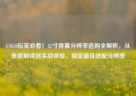 CSGO玩家必看！32寸屏幕分辨率选购全解析，从参数解读到实战体验，锁定最佳适配分辨率