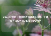 CSGO AWP血豹，猩红豹纹铸就战场传奇，专属编号模板为何让玩家趋之若鹜？