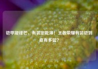 铠甲凝锋芒，有装定乾坤！王者荣耀有装铠到底有多猛？