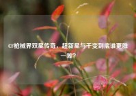 CF枪械界双星传奇，超新星与千变到底谁更胜一筹？