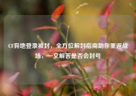 CF异地登录被封，全方位解封指南助你重返战场，一文解答是否会封号