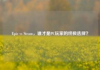 Epic vs Steam，谁才是PC玩家的终极选择？