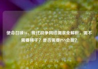 使命召唤16，现代战争网络需求全解析，需不需要梯子？是否需要PSN会员？