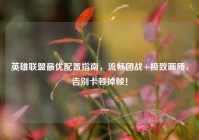 英雄联盟最优配置指南，流畅团战+极致画质，告别卡顿掉帧！