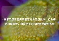 王者荣耀主播天赐遭官方处罚引热议，行业规范再敲警钟，被罚相关内容成网友疑问焦点