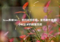 Steam库破200+，我的游戏收藏，是热爱也是超2小时沉浸的甜蜜负担