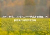 冷不丁解说，LOL冷不二——峡谷冷面刺客，凭极致操作书写沉默传奇