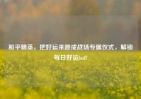和平精英，把好运来跳成战场专属仪式，解锁每日好运buff