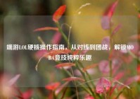 端游LOL硬核操作指南，从对线到团战，解锁MOBA竞技纯粹乐趣