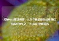 揭秘PUBG魔性舞蹈，从动作捕捉棚到战场狂欢的幕后诞生记，BGM助力燃爆战场