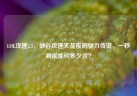 LOL攻速2.5，峡谷攻速天花板的快刀传说，一秒到底能砍多少次？