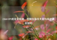 CSGO FPS优化全指南，控制台命令大全与实战调优技巧