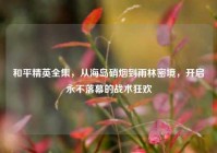 和平精英全集，从海岛硝烟到雨林密境，开启永不落幕的战术狂欢