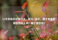 CF手游狙击双雄对决，极光vs毁灭，谁才是狙击界的终极王牌？哪个更好用？