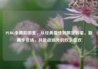PUBG全舞蹈图鉴，从经典魔性到限定彩蛋，新舞步登场，共赴战场外的欢乐狂欢