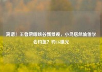离谱！王者荣耀峡谷新景观，小鸟居然偷偷学会钓鱼？钓CG曝光