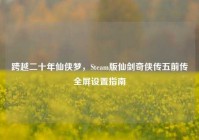 跨越二十年仙侠梦，Steam版仙剑奇侠传五前传全屏设置指南
