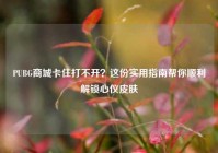 PUBG商城卡住打不开？这份实用指南帮你顺利解锁心仪皮肤