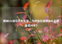 揭秘LOL排位匹配机制，为何你总遇神仙队友或魔鬼对手？