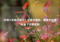 手游CF宝箱在哪开？位置全解析，精准定位轻松拿下丰厚奖励