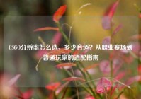 CSGO分辨率怎么选、多少合适？从职业赛场到普通玩家的适配指南