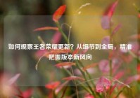 如何观察王者荣耀更新？从细节到全局，精准把握版本新风向