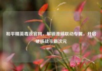 和平精英毒液官网，解锁漫威联动专属，开启硬核战斗新次元