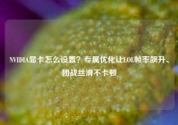 NVIDIA显卡怎么设置？专属优化让LOL帧率飙升、团战丝滑不卡顿