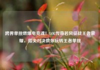 跨界单挑燃爆电竞魂！LOL传奇若风征战王者荣耀，指尖对决教你玩转王者单挑