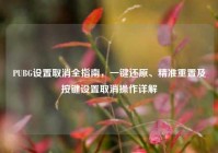 PUBG设置取消全指南，一键还原、精准重置及按键设置取消操作详解