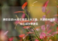 换区征战LOL排位重启上分之路，天津格林国际幼儿园学费速览