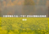 王者荣耀永久玩一个号？这份长期畅玩指南请收好