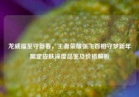 龙威福至守新春，王者荣耀张飞百相守梦新年限定皮肤深度品鉴及价格解析