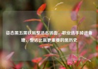 姿态黑五黑铁局整活名场面，职业选手掉进鱼塘，整活比赢更重要的黑历史