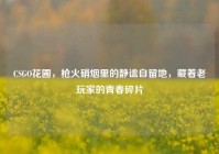 CSGO花圃，枪火硝烟里的静谧自留地，藏着老玩家的青春碎片