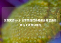 突发离谱BUG！王者荣耀召唤师集体穿墙遁地，峡谷上演魔幻操作