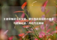 王者荣耀战斗后宝箱，藏在胜负背后的小确幸与隐秘彩蛋，开启方法揭秘