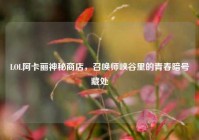 LOL阿卡丽神秘商店，召唤师峡谷里的青春暗号藏处
