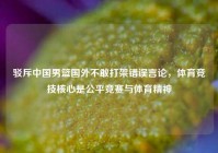 驳斥中国男篮国外不敢打架错误言论，体育竞技核心是公平竞赛与体育精神