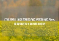 打破常规！王者荣耀反向位移英雄的反向EQ，是青铜进阶王者的核心密钥