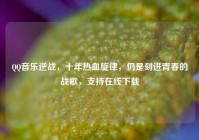 QQ音乐逆战，十年热血旋律，仍是刻进青春的战歌，支持在线下载