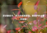 逆战翻倍卡，战力升级加速器，刷本护肝卡爆率神器！