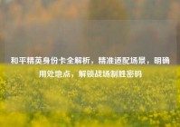 和平精英身份卡全解析，精准适配场景，明确用处地点，解锁战场制胜密码