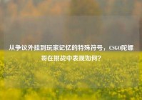 从争议外挂到玩家记忆的特殊符号，CSGO陀螺哥在挑战中表现如何？