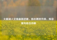 火箭湖人交易最新进展，核心博弈升级，阵容重构悬念待解